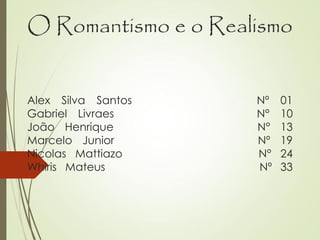 O Romantismo e o Realismo
Alex Silva Santos Nº 01
Gabriel Livraes N° 10
João Henrique N° 13
Marcelo Junior Nº 19
Nicolas Mattiazo N° 24
Whiris Mateus Nº 33
 
