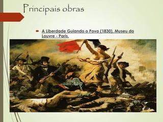 Principais obras
 A Liberdade Guiando o Povo (1830), Museu do
Louvre - Paris.
 