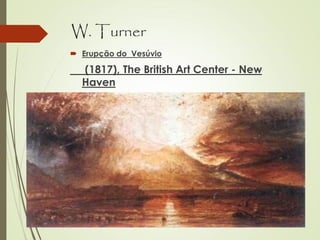 W. Turner
 Erupção do Vesúvio
(1817), The British Art Center - New
Haven
 