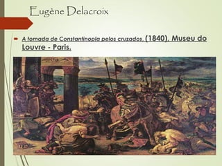 Eugène Delacroix
 A tomada de Constantinopla pelos cruzados, (1840), Museu do
Louvre - Paris.
 