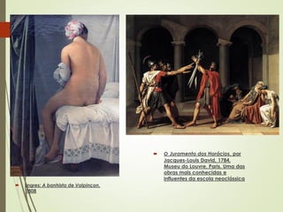  Ingres: A banhista de Valpinçon,
1808
 O Juramento dos Horácios, por
Jacques-Louis David, 1784,
Museu do Louvre, Paris. Uma das
obras mais conhecidas e
influentes da escola neoclássica
 