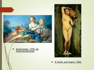  Terpischore, 1739, de
François Boucher
 A Fonte, por Ingres, 1856,
 