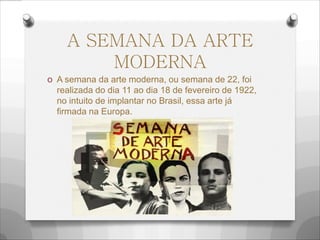 A SEMANA DA ARTE
MODERNA
O A semana da arte moderna, ou semana de 22, foi
realizada do dia 11 ao dia 18 de fevereiro de 1922,
no intuito de implantar no Brasil, essa arte já
firmada na Europa.
 