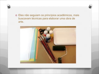 O Eles não seguiam os princípios acadêmicos, mais
buscavam técnicas para elaborar uma obra de
arte.
 