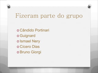 Fizeram parte do grupo
O Cândido Portinari
O Guignard
O Ismael Nery
O Cícero Dias
O Bruno Giorgi
 