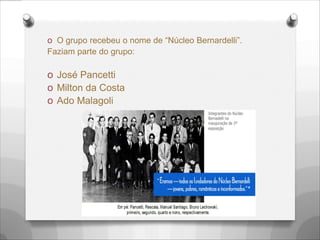 O O grupo recebeu o nome de “Núcleo Bernardelli”.
Faziam parte do grupo:
O José Pancetti
O Milton da Costa
O Ado Malagoli
 