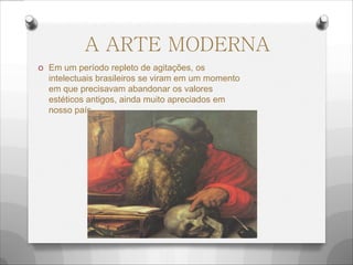 A ARTE MODERNA
O Em um período repleto de agitações, os
intelectuais brasileiros se viram em um momento
em que precisavam abandonar os valores
estéticos antigos, ainda muito apreciados em
nosso país...
 