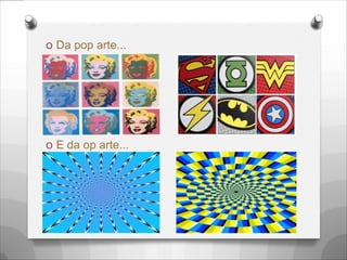 O Da pop arte...
O E da op arte...
 