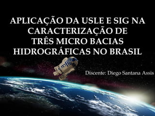 APLICAÇÃO DA USLE E SIG NA
    CARACTERIZAÇÃO DE
     TRÊS MICRO BACIAS
 HIDROGRÁFICAS NO BRASIL

              Discente: Diego Santana Assis
 