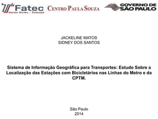 Sistema de Informação Geográfica para Transportes: Estudo Sobre a
Localização das Estações com Bicicletários nas Linhas do Metro e da
CPTM.
São Paulo
2014
JACKELINE MATOS
SIDNEY DOS SANTOS
 