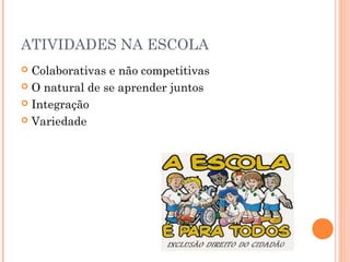 ATIVIDADES NA ESCOLA
Colaborativas e não competitivas
 O natural de se aprender juntos
 Integração
 Variedade


 
