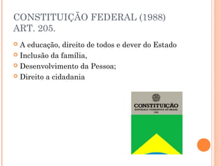 CONSTITUIÇÃO FEDERAL (1988)
ART. 205.
A educação, direito de todos e dever do Estado
 Inclusão da família,
 Desenvolvimento da Pessoa;
 Direito a cidadania


 