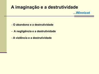 - O abandono e a destrutividade
- A negligência e a destrutividade
- A violência e a destrutividade
A imaginação e a destrutividade
...Winnicot
 
