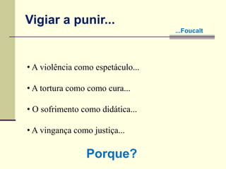 • A violência como espetáculo...
• A tortura como como cura...
• O sofrimento como didática...
• A vingança como justiça...
Porque?
Vigiar a punir...
...Foucalt
 