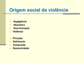  Negligência
 Abandono
 Discriminação
 Violência
 Privação
 Sofrimento
 Compulsão
 Destrutividade
Origem social da violência
 