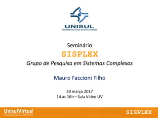 1
SISPLEX
Seminário
SISPLEX
Grupo de Pesquisa em Sistemas Complexos
Mauro Faccioni Filho
30 março 2017
14 às 16h – Sala Vídeo UV
 