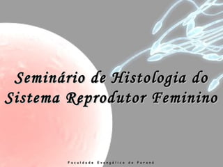 Seminário de Histologia doSeminário de Histologia do
Sistema Reprodutor FemininoSistema Reprodutor Feminino
F a c u l d a d e E v a n g é l i c a d o P a r a n áF a c u l d a d e E v a n g é l i c a d o P a r a n á
 