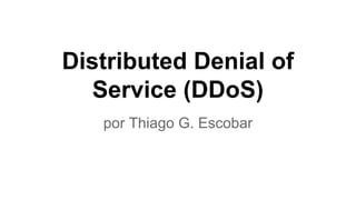 Distributed Denial of
Service (DDoS)
por Thiago G. Escobar
 
