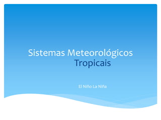 Sistemas Meteorológicos
Tropicais
El Niño La Niña
 