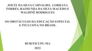 JOETE DA SILVA CARVALHO, LORRANA
TORRES, RAIMUNDA DA SILVA MACEDO E
WALDINÊ RODRIGUES
OS OBSTÁCULOS DA EDUCAÇÃO ESPECIAL
E INCLUSIVA NO BRASIL
BURITICUPU-MA
2023
 
