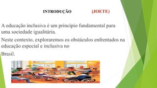 INTRODUÇÃO (JOETE)
A educação inclusiva é um princípio fundamental para
uma sociedade igualitária.
Neste contexto, exploraremos os obstáculos enfrentados na
educação especial e inclusiva no
Brasil.
 
