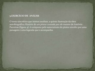 5.EXERCÍCIO DE ANÁLISE
O texto sincrético que iremos analisar, a quinta ilustração da obra
autobiográfica História de um pintor contada por ele mesmo de Antônio
Parreiras (figura 4), é composto pelo autorretrato do pintor envolto por uma
paisagem e uma legenda que o acompanha.
 