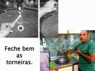 Feche bem
as
torneiras.
 