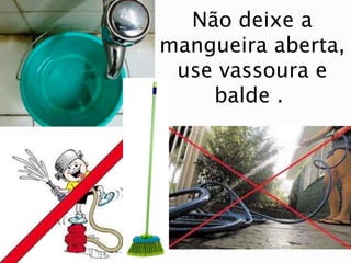 Não deixe a
mangueira aberta,
use vassoura e
balde .
 