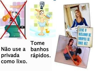 Não use a
privada
como lixo.
Tome
banhos
rápidos.
 