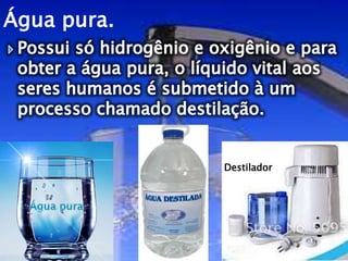 Água pura.
Destilador
 
