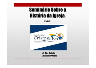 Pr. Robson Rocha
Seminário Sobre a
História da Igreja.
Parte 3
As Igrejas Históricas antigas e as Igrejas
no Brasil.
 