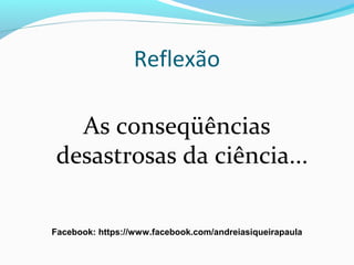 Reflexão
As conseqüências
desastrosas da ciência...
Facebook: https://www.facebook.com/andreiasiqueirapaula
 