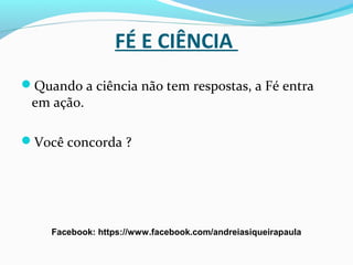 FÉ E CIÊNCIA
Quando a ciência não tem respostas, a Fé entra
em ação.
Você concorda ?
Facebook: https://www.facebook.com/andreiasiqueirapaula
 