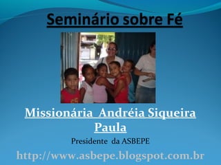 Missionária Andréia Siqueira
Paula
Presidente da ASBEPE
http://www.asbepe.blogspot.com.br
 