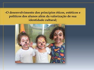 -O desenvolvimento dos princípios éticos, estéticos e
  políticos dos alunos além da valorização de sua
                identidade cultural;
 