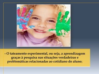 - O tateamento experimental, ou seja, a aprendizagem
     graças à pesquisa nas situações verdadeiras e
  problemáticas relacionadas ao cotidiano do aluno;
 