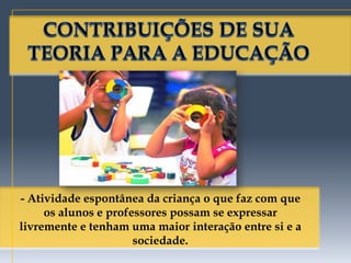 - Atividade espontânea da criança o que faz com que
     os alunos e professores possam se expressar
livremente e tenham uma maior interação entre si e a
                      sociedade.
 