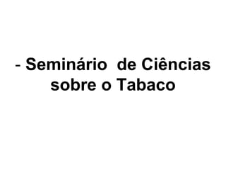 - Seminário de Ciências
sobre o Tabaco
 
