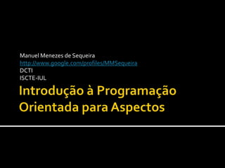Introdução à Programação Orientada para Aspectos Manuel Menezes de Sequeira http://www.google.com/profiles/MMSequeira DCTI ISCTE-IUL 