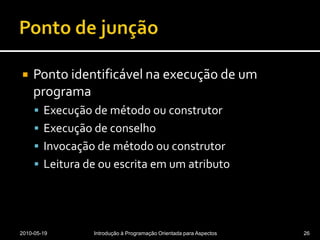 Ponto de junçãoPonto identificável na execução de um programaExecução de método ou construtorExecução de conselhoInvocação de método ou construtorLeitura de ou escrita em um atributo2010-05-19Introdução à Programação Orientada para Aspectos26