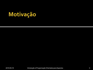 Motivação2010-05-19Introdução à Programação Orientada para Aspectos3