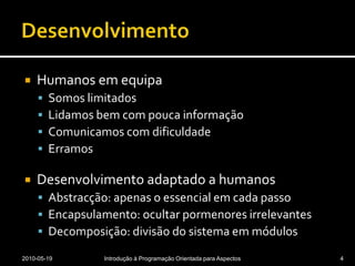 DesenvolvimentoHumanos em equipaSomos limitadosLidamos bem com pouca informaçãoComunicamos com dificuldadeErramosDesenvolvimento adaptado a humanosAbstracção: apenas o essencial em cada passoEncapsulamento: ocultar pormenores irrelevantesDecomposição: divisão do sistema em módulos2010-05-19Introdução à Programação Orientada para Aspectos4