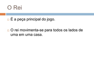 O Rei
 É a peça principal do jogo.
 O rei movimenta-se para todos os lados de
uma em uma casa.
 