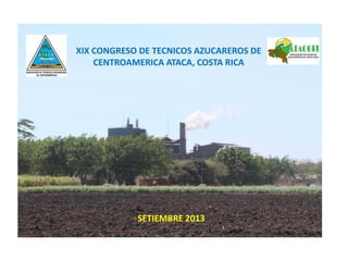 XIX CONGRESO DE TECNICOS AZUCAREROS DE
CENTROAMERICA ATACA, COSTA RICA
SETIEMBRE 2013
 