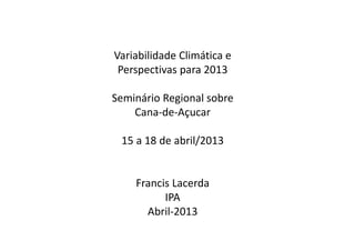 Variabilidade Climática e
Perspectivas para 2013
Seminário Regional sobre
Cana-de-Açucar
15 a 18 de abril/2013
Francis Lacerda
IPA
Abril-2013
 