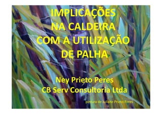 IMPLICAÇÕES
NA CALDEIRA
COM A UTILIZAÇÃO
DE PALHA
Ney Prieto Peres
CB Serv Consultoria Ltda
pintura de Juliane Prieto Peres
 