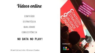 Vídeos online
CONTEÚDO
ESTRATÉGIA
QUALIDADE
CONSISTÊNCIA
NO DATA NO PLAY!
#CamiloCoutinho #ConnectSamba
 