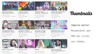 Thumbnails
Importa muito!
Responsável por
60% dos clicks
nos vídeos;
 