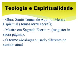 - Obra: Santo Tomás de Aquino: Mestre
Espiritual (Jean-Pierre Torrel);
- Mestre em Sagrada Escritura (magister in
sacra pagina);
- O termo theologia é usado diferente do
sentido atual
Teologia e Espiritualidade
 