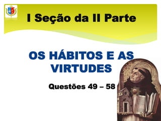 OS HÁBITOS E AS
VIRTUDES
I Seção da II Parte
Questões 49 – 58
 